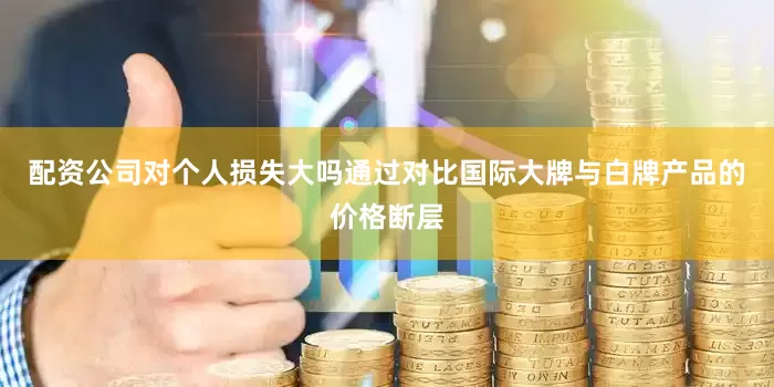 配资公司对个人损失大吗通过对比国际大牌与白牌产品的价格断层