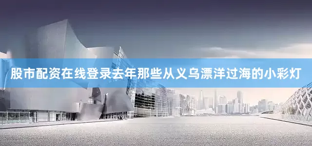 股市配资在线登录去年那些从义乌漂洋过海的小彩灯