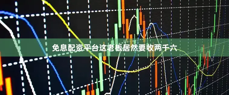 免息配资平台这老板居然要收两千六