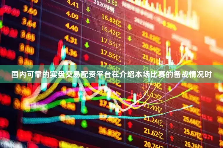 国内可靠的实盘交易配资平台在介绍本场比赛的备战情况时