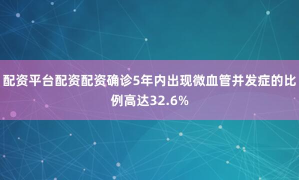 配资平台配资配资确诊5年内出现微血管并发症的比例高达32.6%