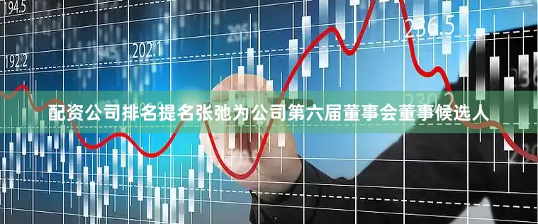 配资公司排名提名张弛为公司第六届董事会董事候选人