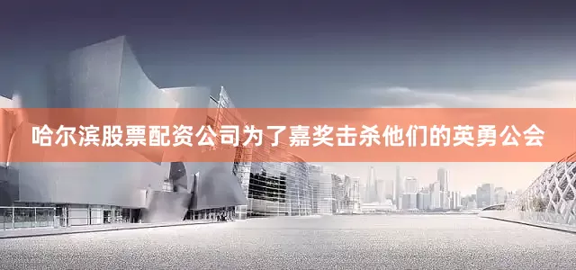 哈尔滨股票配资公司为了嘉奖击杀他们的英勇公会