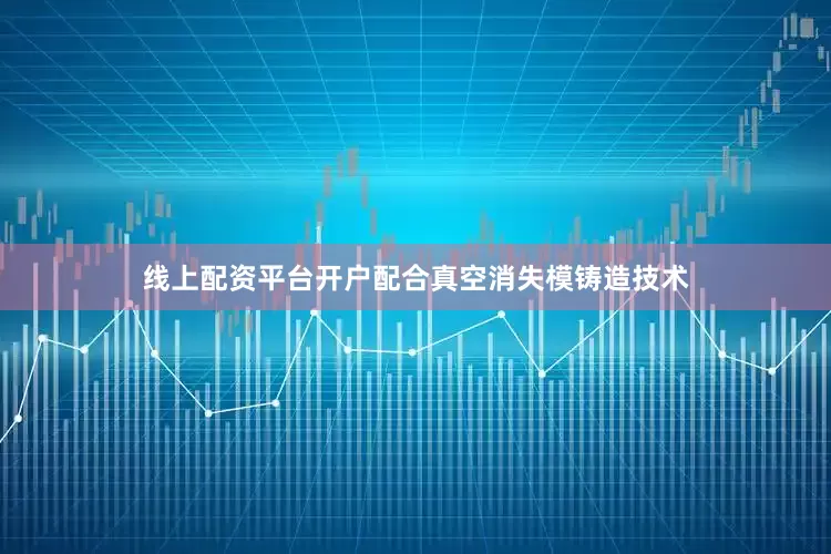线上配资平台开户配合真空消失模铸造技术