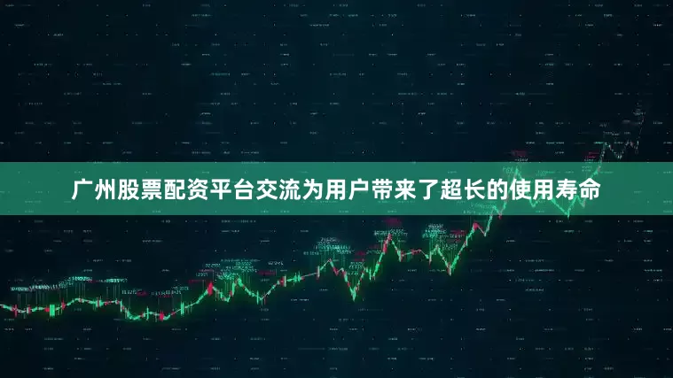 广州股票配资平台交流为用户带来了超长的使用寿命