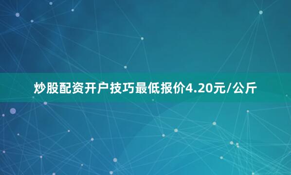 炒股配资开户技巧最低报价4.20元/公斤