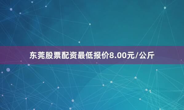 东莞股票配资最低报价8.00元/公斤