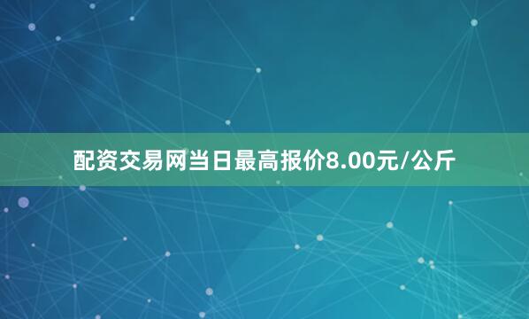 配资交易网当日最高报价8.00元/公斤