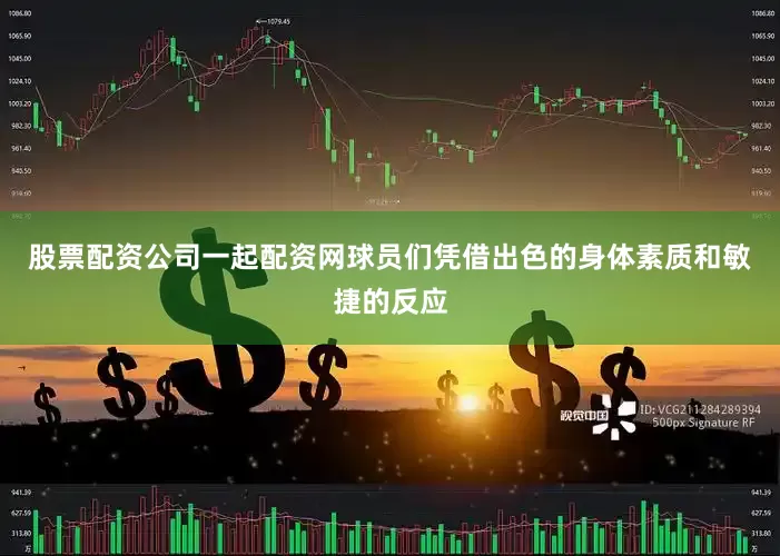 股票配资公司一起配资网球员们凭借出色的身体素质和敏捷的反应