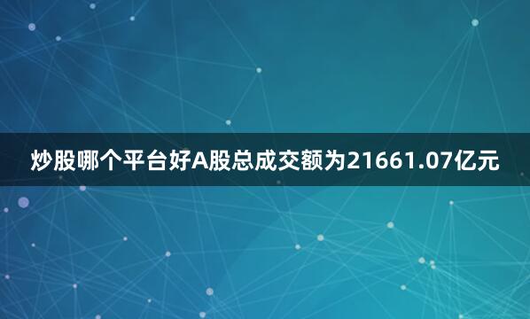 炒股哪个平台好A股总成交额为21661.07亿元