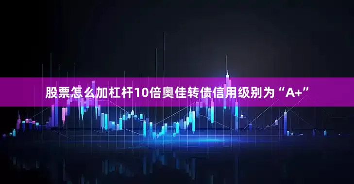 股票怎么加杠杆10倍奥佳转债信用级别为“A+”