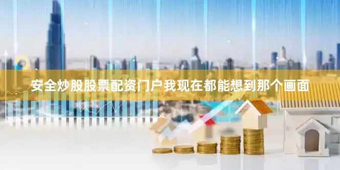 安全炒股股票配资门户我现在都能想到那个画面