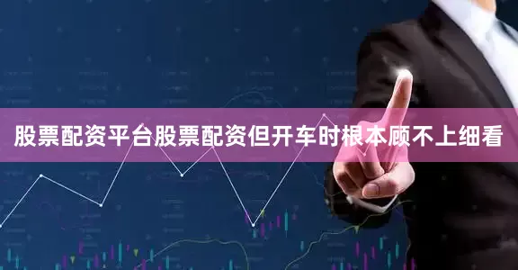 股票配资平台股票配资但开车时根本顾不上细看