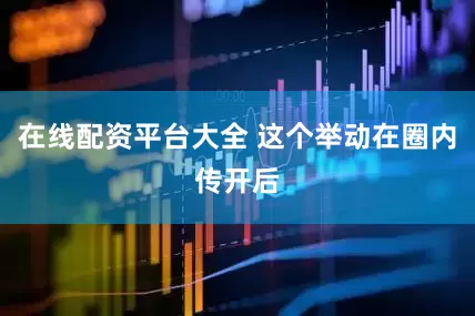 在线配资平台大全 这个举动在圈内传开后