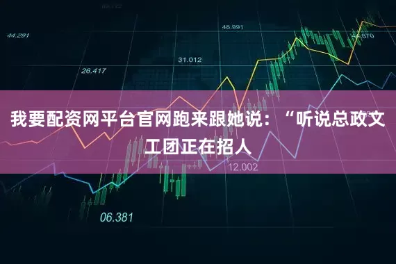 我要配资网平台官网跑来跟她说：“听说总政文工团正在招人