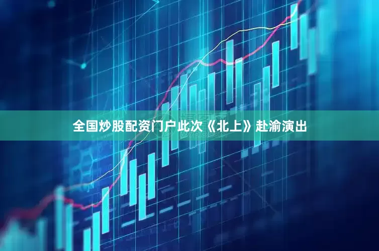 全国炒股配资门户此次《北上》赴渝演出