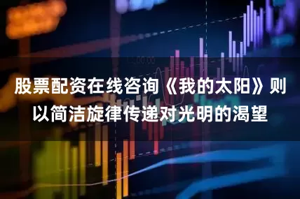 股票配资在线咨询《我的太阳》则以简洁旋律传递对光明的渴望